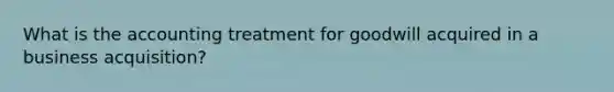 What is the accounting treatment for goodwill acquired in a business acquisition?