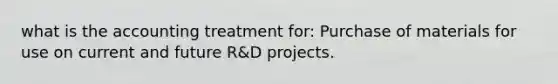 what is the accounting treatment for: Purchase of materials for use on current and future R&D projects.