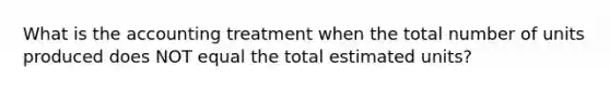 What is the accounting treatment when the total number of units produced does NOT equal the total estimated units?