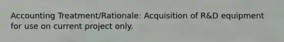 Accounting Treatment/Rationale: Acquisition of R&D equipment for use on current project only.