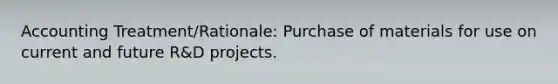 Accounting Treatment/Rationale: Purchase of materials for use on current and future R&D projects.