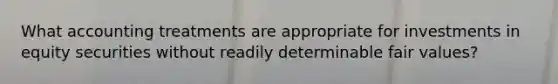 What accounting treatments are appropriate for investments in equity securities without readily determinable fair values?