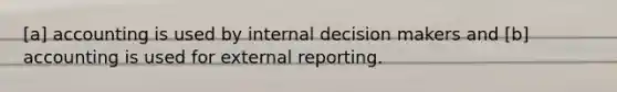 [a] accounting is used by internal decision makers and [b] accounting is used for external reporting.