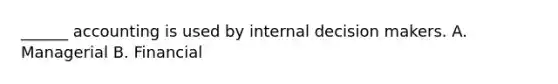 ______ accounting is used by internal decision makers. A. Managerial B. Financial