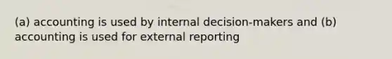 (a) accounting is used by internal decision-makers and (b) accounting is used for external reporting