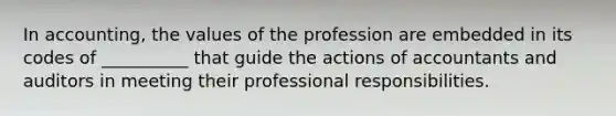 In accounting, the values of the profession are embedded in its codes of __________ that guide the actions of accountants and auditors in meeting their professional responsibilities.