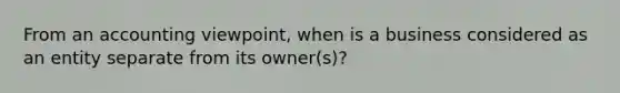 From an accounting viewpoint, when is a business considered as an entity separate from its owner(s)?