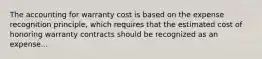 The accounting for warranty cost is based on the expense recognition principle, which requires that the estimated cost of honoring warranty contracts should be recognized as an expense...