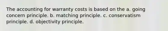 The accounting for warranty costs is based on the a. going concern principle. b. matching principle. c. conservatism principle. d. objectivity principle.