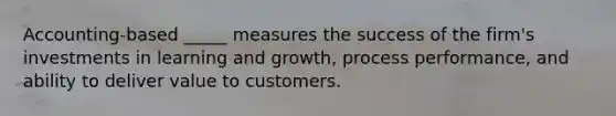 Accounting-based _____ measures the success of the firm's investments in learning and growth, process performance, and ability to deliver value to customers.