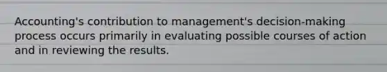 Accounting's contribution to management's decision-making process occurs primarily in evaluating possible courses of action and in reviewing the results.