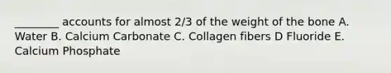 ________ accounts for almost 2/3 of the weight of the bone A. Water B. Calcium Carbonate C. Collagen fibers D Fluoride E. Calcium Phosphate