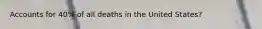 Accounts for 40% of all deaths in the United States?