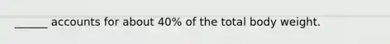 ______ accounts for about 40% of the total body weight.