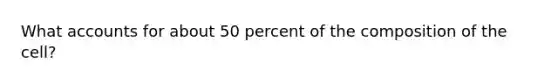 What accounts for about 50 percent of the composition of the cell?