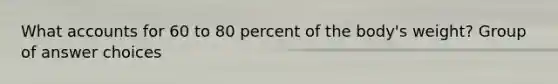 Wha<a href='https://www.questionai.com/knowledge/k7x83BRk9p-t-accounts' class='anchor-knowledge'>t accounts</a> for 60 to 80 percent of the body's weight? Group of answer choices