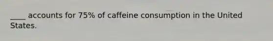 ____ accounts for 75% of caffeine consumption in the United States.