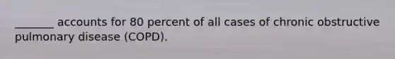 _______ accounts for 80 percent of all cases of chronic obstructive pulmonary disease (COPD).