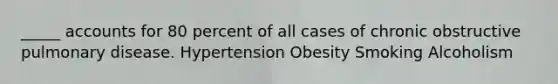 _____ accounts for 80 percent of all cases of chronic obstructive pulmonary disease. Hypertension Obesity Smoking Alcoholism