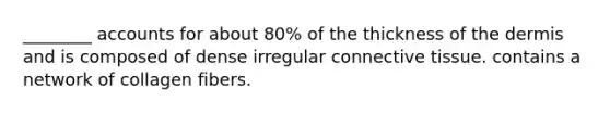 ________ accounts for about 80% of the thickness of the dermis and is composed of dense irregular connective tissue. contains a network of collagen fibers.