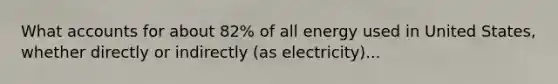 Wha<a href='https://www.questionai.com/knowledge/k7x83BRk9p-t-accounts' class='anchor-knowledge'>t accounts</a> for about 82% of all energy used in United States, whether directly or indirectly (as electricity)...