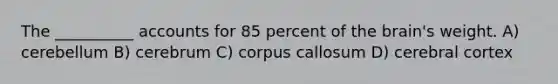 The __________ accounts for 85 percent of the brain's weight. A) cerebellum B) cerebrum C) corpus callosum D) cerebral cortex