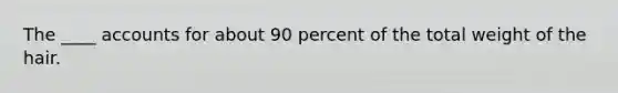 The ____ accounts for about 90 percent of the total weight of the hair.