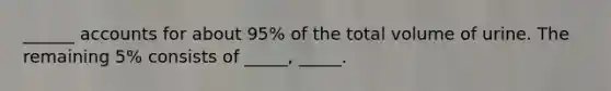 ______ accounts for about 95% of the total volume of urine. The remaining 5% consists of _____, _____.