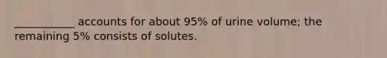 ___________ accounts for about 95% of urine volume; the remaining 5% consists of solutes.