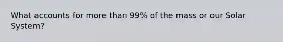 Wha<a href='https://www.questionai.com/knowledge/k7x83BRk9p-t-accounts' class='anchor-knowledge'>t accounts</a> for <a href='https://www.questionai.com/knowledge/keWHlEPx42-more-than' class='anchor-knowledge'>more than</a> 99% of the mass or our Solar System?