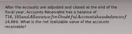 After the accounts are adjusted and closed at the end of the fiscal year, Accounts Receivable has a balance of 716,191 and Allowance for Doubtful Accounts has a balance of24,669. What is the net realizable value of the accounts receivable?