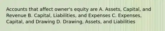 Accounts that affect owner's equity are A. Assets, Capital, and Revenue B. Capital, Liabilities, and Expenses C. Expenses, Capital, and Drawing D. Drawing, Assets, and Liabilities