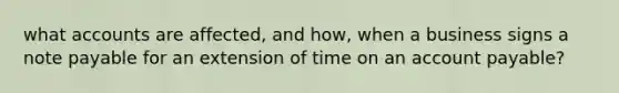 what accounts are affected, and how, when a business signs a note payable for an extension of time on an account payable?