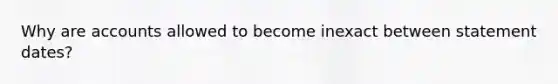 Why are accounts allowed to become inexact between statement dates?