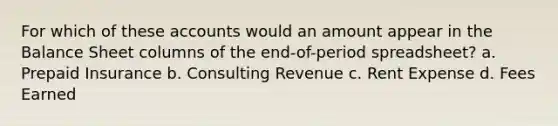 For which of these accounts would an amount appear in the Balance Sheet columns of the end-of-period spreadsheet? a. Prepaid Insurance b. Consulting Revenue c. Rent Expense d. Fees Earned