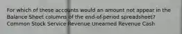 For which of these accounts would an amount not appear in the Balance Sheet columns of the end-of-period spreadsheet? Common Stock Service Revenue Unearned Revenue Cash