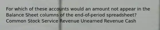 For which of these accounts would an amount not appear in the Balance Sheet columns of the end-of-period spreadsheet? Common Stock Service Revenue Unearned Revenue Cash