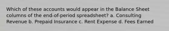 Which of these accounts would appear in the Balance Sheet columns of the end-of-period spreadsheet? a. Consulting Revenue b. Prepaid Insurance c. Rent Expense d. Fees Earned