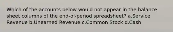 Which of the accounts below would not appear in the balance sheet columns of the end-of-period spreadsheet? a.Service Revenue b.Unearned Revenue c.Common Stock d.Cash