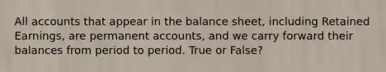 All accounts that appear in the balance sheet, including Retained Earnings, are permanen<a href='https://www.questionai.com/knowledge/k7x83BRk9p-t-accounts' class='anchor-knowledge'>t accounts</a>, and we carry forward their balances from period to period. True or False?