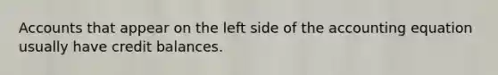 Accounts that appear on the left side of the accounting equation usually have credit balances.