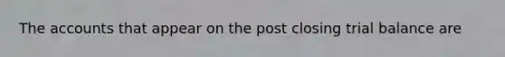 The accounts that appear on the post closing trial balance are