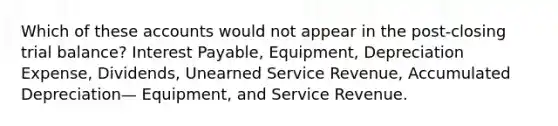 Which of these accounts would not appear in the post-closing trial balance? Interest Payable, Equipment, Depreciation Expense, Dividends, Unearned Service Revenue, Accumulated Depreciation— Equipment, and Service Revenue.