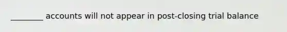 ________ accounts will not appear in post-closing trial balance
