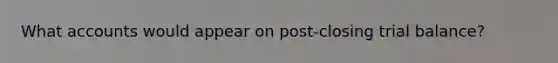 What accounts would appear on post-closing trial balance?