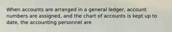 When accounts are arranged in a general ledger, account numbers are assigned, and the chart of accounts is kept up to date, the accounting personnel are