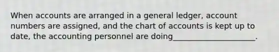 When accounts are arranged in a general ledger, account numbers are assigned, and the chart of accounts is kept up to date, the accounting personnel are doing_____________________.