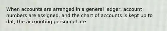 When accounts are arranged in a general ledger, account numbers are assigned, and the chart of accounts is kept up to dat, the accounting personnel are