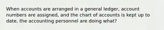 When accounts are arranged in a general ledger, account numbers are assigned, and the chart of accounts is kept up to date, the accounting personnel are doing what?