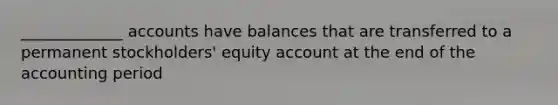 _____________ accounts have balances that are transferred to a permanent stockholders' equity account at the end of the accounting period